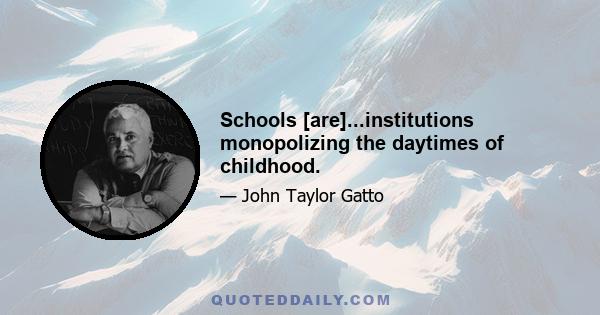 Schools [are]...institutions monopolizing the daytimes of childhood.