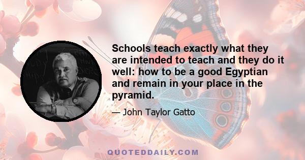 Schools teach exactly what they are intended to teach and they do it well: how to be a good Egyptian and remain in your place in the pyramid.