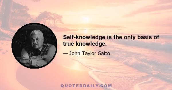 Self-knowledge is the only basis of true knowledge.