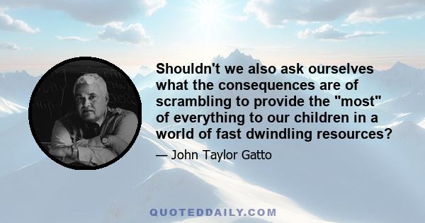 Shouldn't we also ask ourselves what the consequences are of scrambling to provide the most of everything to our children in a world of fast dwindling resources?