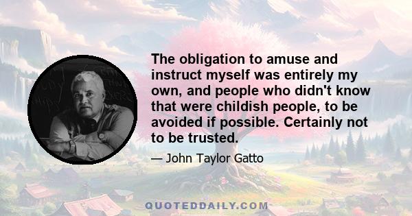 The obligation to amuse and instruct myself was entirely my own, and people who didn't know that were childish people, to be avoided if possible. Certainly not to be trusted.