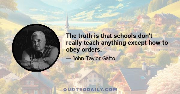 The truth is that schools don't really teach anything except how to obey orders.