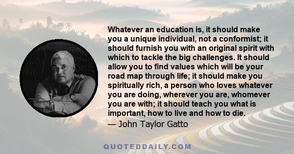 Whatever an education is, it should make you a unique individual, not a conformist; it should furnish you with an original spirit with which to tackle the big challenges. It should allow you to find values which will be 