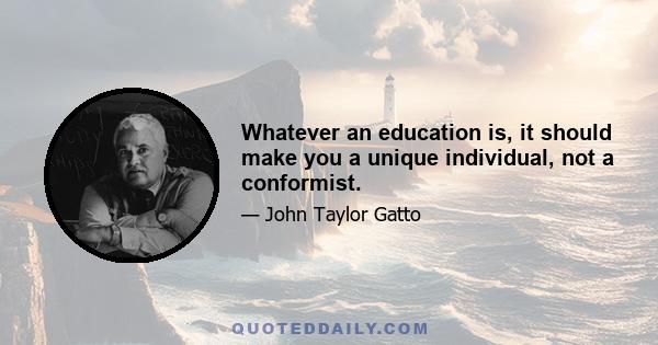 Whatever an education is, it should make you a unique individual, not a conformist.