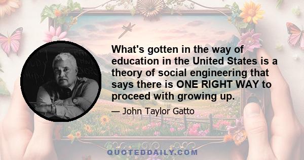 What's gotten in the way of education in the United States is a theory of social engineering that says there is ONE RIGHT WAY to proceed with growing up.