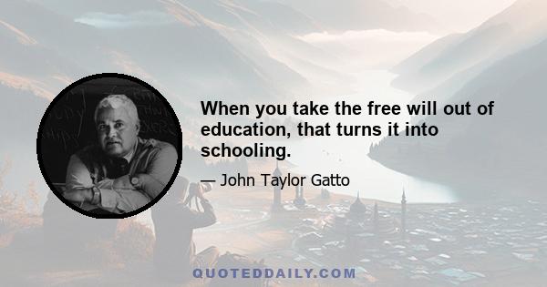 When you take the free will out of education, that turns it into schooling.