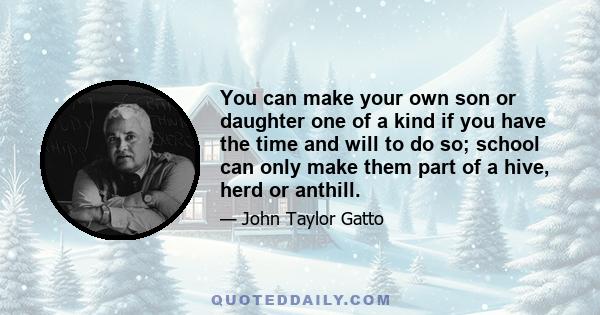 You can make your own son or daughter one of a kind if you have the time and will to do so; school can only make them part of a hive, herd or anthill.