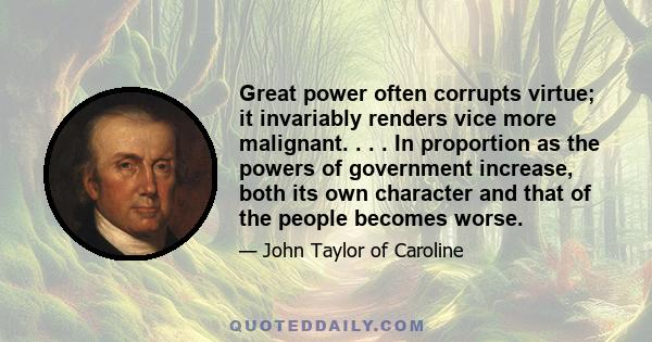 Great power often corrupts virtue; it invariably renders vice more malignant. . . . In proportion as the powers of government increase, both its own character and that of the people becomes worse.