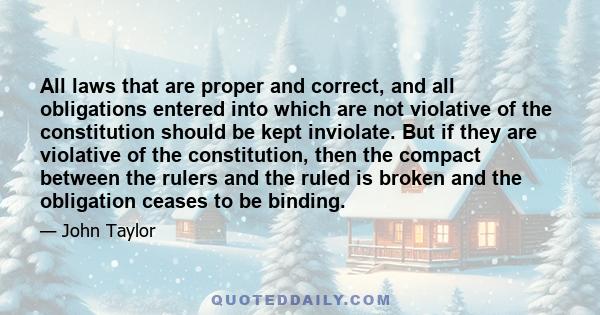 All laws that are proper and correct, and all obligations entered into which are not violative of the constitution should be kept inviolate. But if they are violative of the constitution, then the compact between the