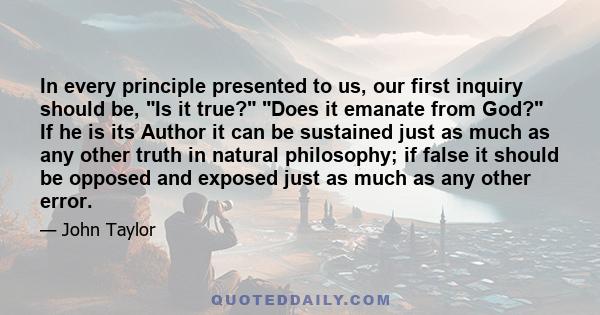 In every principle presented to us, our first inquiry should be, Is it true? Does it emanate from God? If he is its Author it can be sustained just as much as any other truth in natural philosophy; if false it should be 