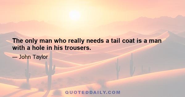 The only man who really needs a tail coat is a man with a hole in his trousers.