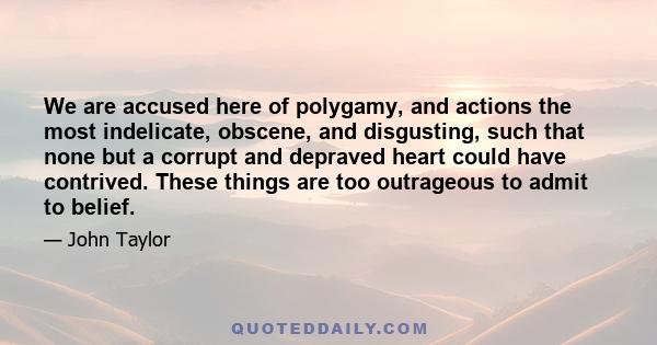 We are accused here of polygamy, and actions the most indelicate, obscene, and disgusting, such that none but a corrupt and depraved heart could have contrived. These things are too outrageous to admit to belief.