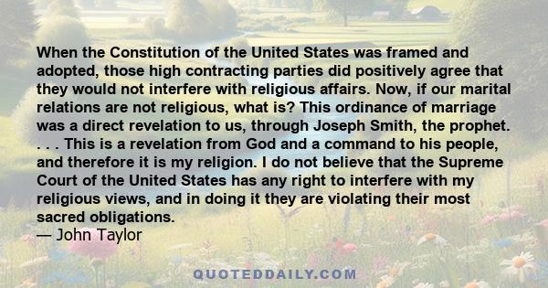 When the Constitution of the United States was framed and adopted, those high contracting parties did positively agree that they would not interfere with religious affairs. Now, if our marital relations are not