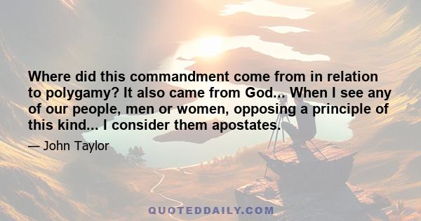 Where did this commandment come from in relation to polygamy? It also came from God... When I see any of our people, men or women, opposing a principle of this kind... I consider them apostates.