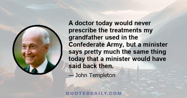 A doctor today would never prescribe the treatments my grandfather used in the Confederate Army, but a minister says pretty much the same thing today that a minister would have said back then.