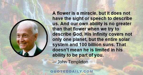 A flower is a miracle, but it does not have the sight or speech to describe us. And our own ability is no greater than that flower when we try to describe God. His infinity covers not only one planet, but the entire