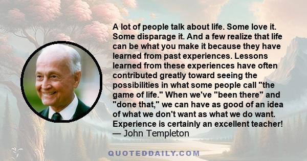 A lot of people talk about life. Some love it. Some disparage it. And a few realize that life can be what you make it because they have learned from past experiences. Lessons learned from these experiences have often