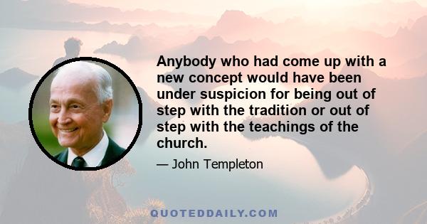 Anybody who had come up with a new concept would have been under suspicion for being out of step with the tradition or out of step with the teachings of the church.