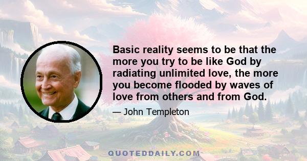 Basic reality seems to be that the more you try to be like God by radiating unlimited love, the more you become flooded by waves of love from others and from God.