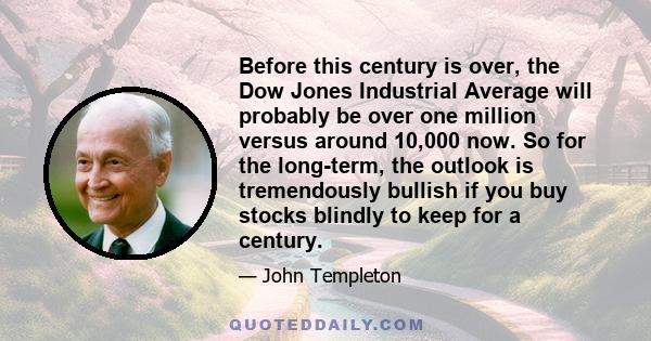 Before this century is over, the Dow Jones Industrial Average will probably be over one million versus around 10,000 now. So for the long-term, the outlook is tremendously bullish if you buy stocks blindly to keep for a 