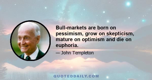 Bull-markets are born on pessimism, grow on skepticism, mature on optimism and die on euphoria.