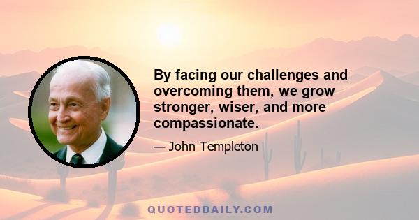 By facing our challenges and overcoming them, we grow stronger, wiser, and more compassionate.