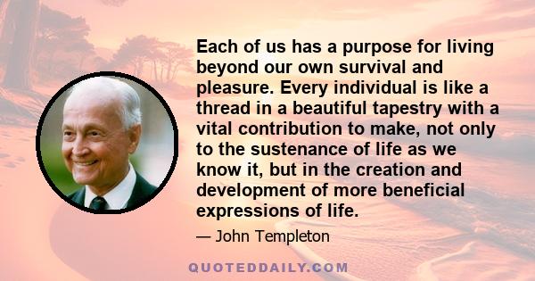 Each of us has a purpose for living beyond our own survival and pleasure. Every individual is like a thread in a beautiful tapestry with a vital contribution to make, not only to the sustenance of life as we know it,