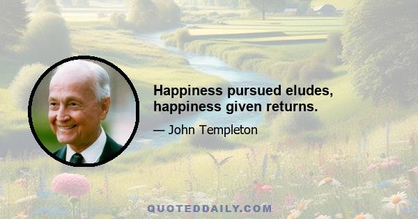 Happiness pursued eludes, happiness given returns.