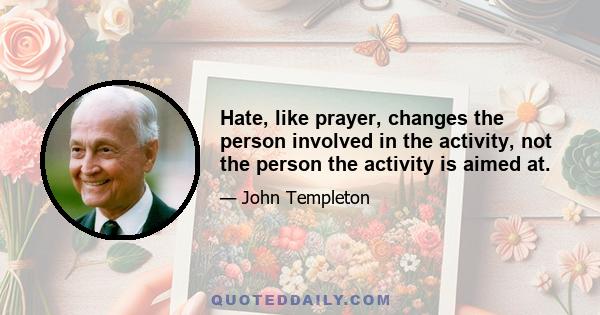 Hate, like prayer, changes the person involved in the activity, not the person the activity is aimed at.