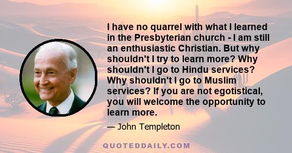 I have no quarrel with what I learned in the Presbyterian church - I am still an enthusiastic Christian. But why shouldn't I try to learn more? Why shouldn't I go to Hindu services? Why shouldn't I go to Muslim