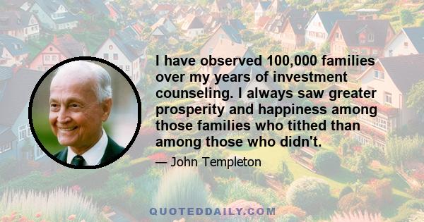 I have observed 100,000 families over my years of investment counseling. I always saw greater prosperity and happiness among those families who tithed than among those who didn't.