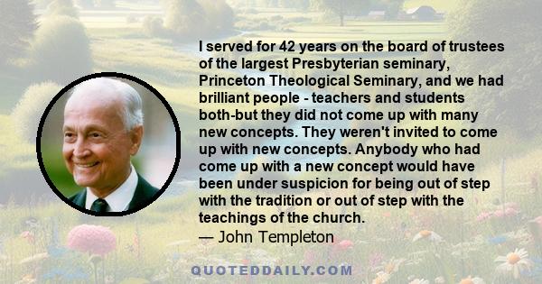 I served for 42 years on the board of trustees of the largest Presbyterian seminary, Princeton Theological Seminary, and we had brilliant people - teachers and students both-but they did not come up with many new