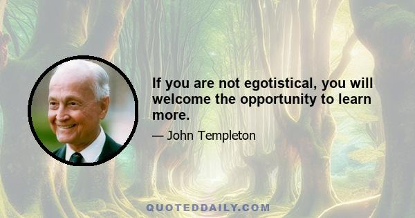 If you are not egotistical, you will welcome the opportunity to learn more.