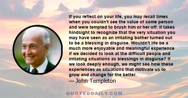 If you reflect on your life, you may recall times when you couldn't see the value of some person and were tempted to brush him or her off. It takes hindsight to recognize that the very situation you may have seen as an