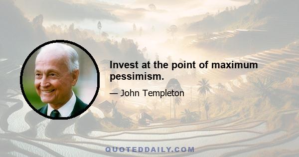 Invest at the point of maximum pessimism.