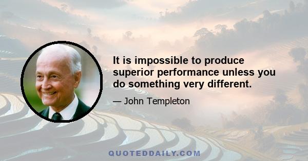 It is impossible to produce superior performance unless you do something very different.