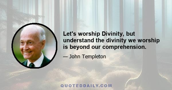 Let's worship Divinity, but understand the divinity we worship is beyond our comprehension.