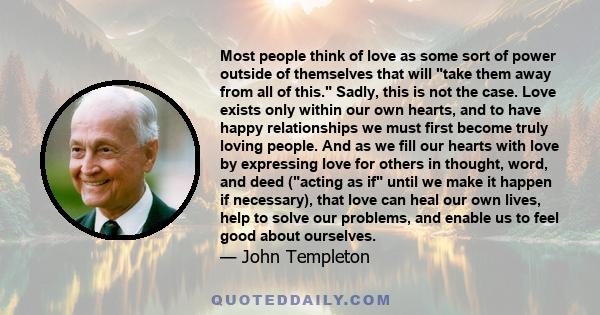 Most people think of love as some sort of power outside of themselves that will take them away from all of this. Sadly, this is not the case. Love exists only within our own hearts, and to have happy relationships we