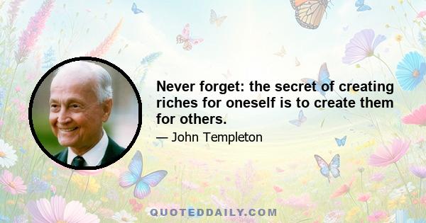 Never forget: the secret of creating riches for oneself is to create them for others.