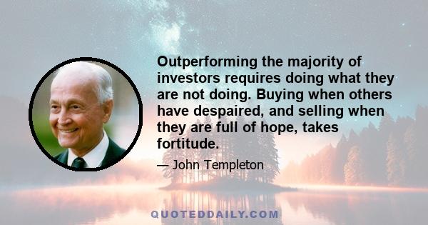 Outperforming the majority of investors requires doing what they are not doing. Buying when others have despaired, and selling when they are full of hope, takes fortitude.