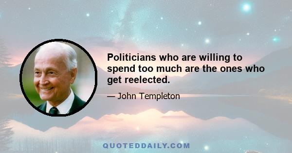 Politicians who are willing to spend too much are the ones who get reelected.