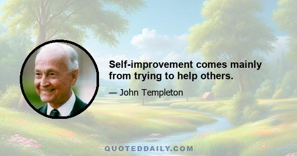 Self-improvement comes mainly from trying to help others.