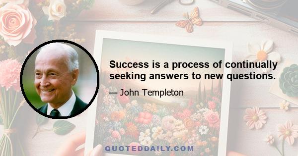 Success is a process of continually seeking answers to new questions.