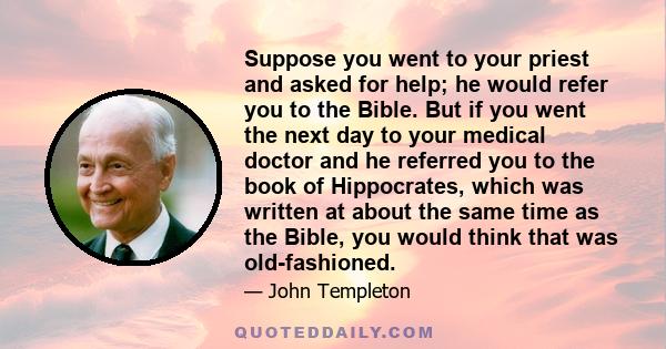 Suppose you went to your priest and asked for help; he would refer you to the Bible. But if you went the next day to your medical doctor and he referred you to the book of Hippocrates, which was written at about the