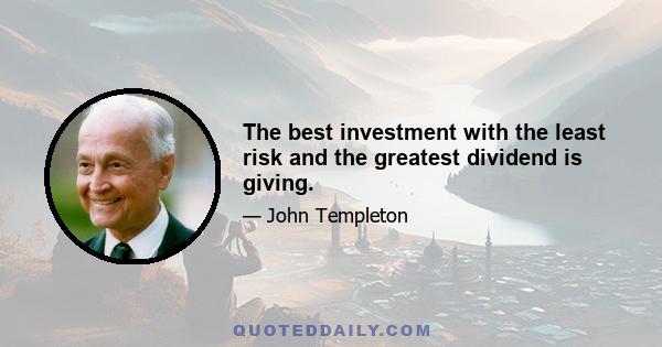 The best investment with the least risk and the greatest dividend is giving.