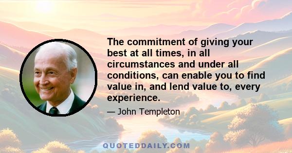 The commitment of giving your best at all times, in all circumstances and under all conditions, can enable you to find value in, and lend value to, every experience.