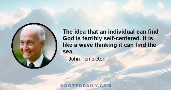 The idea that an individual can find God is terribly self-centered. It is like a wave thinking it can find the sea.