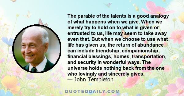 The parable of the talents is a good analogy of what happens when we give. When we merely try to hold on to what is given or entrusted to us, life may seem to take away even that. But when we choose to use what life has 