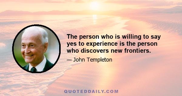 The person who is willing to say yes to experience is the person who discovers new frontiers.