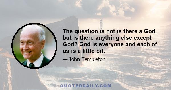 The question is not is there a God, but is there anything else except God? God is everyone and each of us is a little bit.